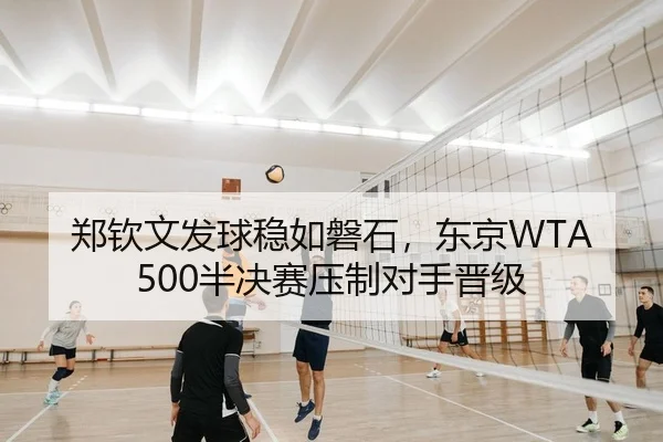 郑钦文发球稳如磐石，东京WTA500半决赛压制对手晋级